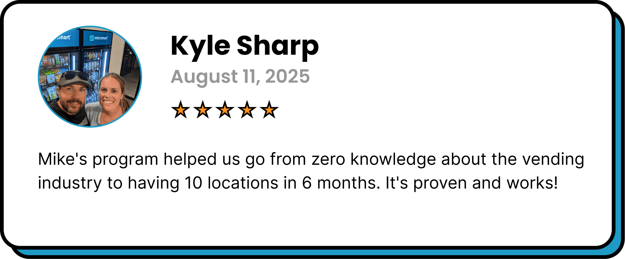 Five-star review from Kyle Sharp: “Mike's program helped us go from zero knowledge about the vending industry to having 10 locations in 6 months. It's proven and works!”